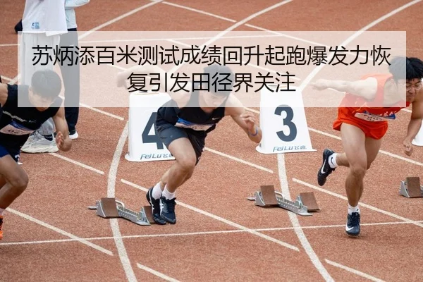 苏炳添百米测试成绩回升起跑爆发力恢复引发田径界关注