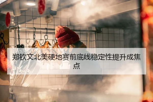 郑钦文北美硬地赛前底线稳定性提升成焦点