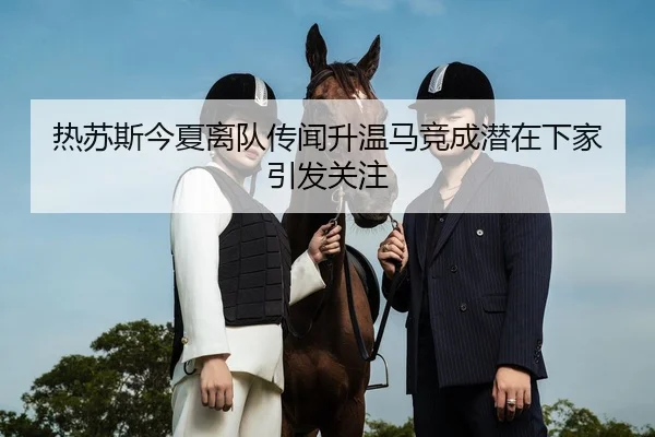 热苏斯今夏离队传闻升温马竞成潜在下家引发关注