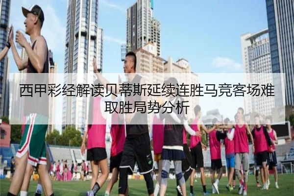 西甲彩经解读贝蒂斯延续连胜马竞客场难取胜局势分析