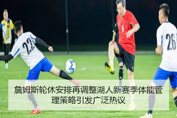 詹姆斯轮休安排再调整湖人新赛季体能管理策略引发广泛热议