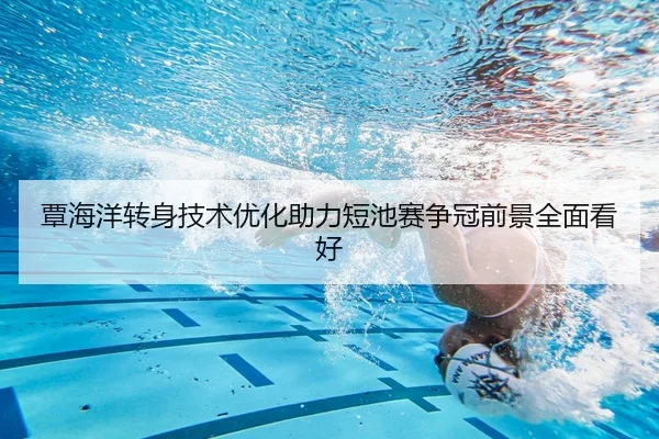 覃海洋转身技术优化助力短池赛争冠前景全面看好