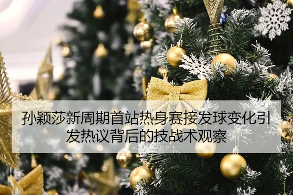 孙颖莎新周期首站热身赛接发球变化引发热议背后的技战术观察